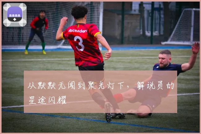 从默默无闻到聚光灯下,解说员的星途闪耀