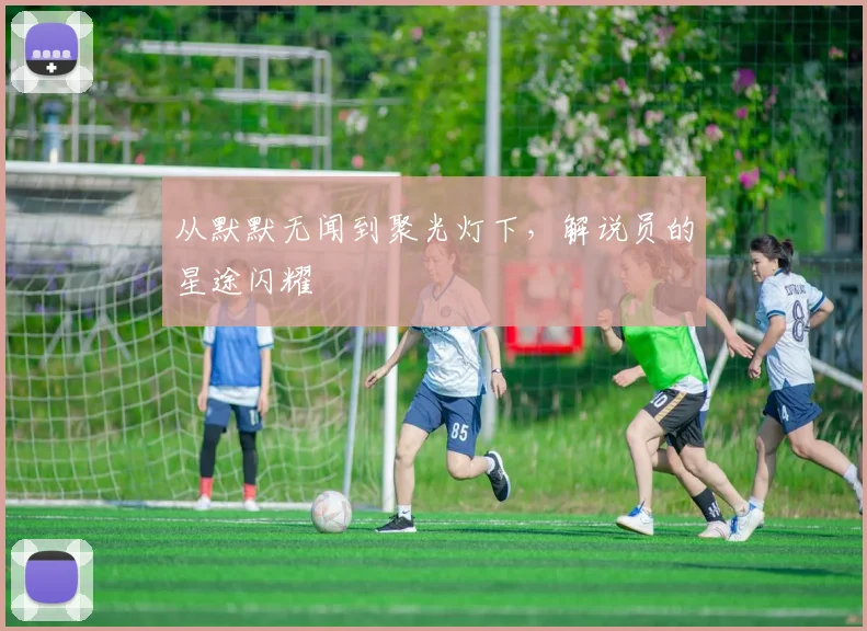从默默无闻到聚光灯下,解说员的星途闪耀